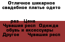 Отличное шикарное свадебное платье одето 1 раз › Цена ­ 4 000 - Чувашия респ. Одежда, обувь и аксессуары » Другое   . Чувашия респ.